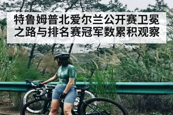 特鲁姆普北爱尔兰公开赛卫冕之路与排名赛冠军数累积观察
