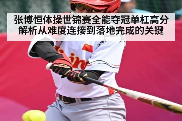 张博恒体操世锦赛全能夺冠单杠高分解析从难度连接到落地完成的关键